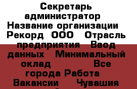 Секретарь-администратор › Название организации ­ Рекорд, ООО › Отрасль предприятия ­ Ввод данных › Минимальный оклад ­ 30 000 - Все города Работа » Вакансии   . Чувашия респ.,Алатырь г.